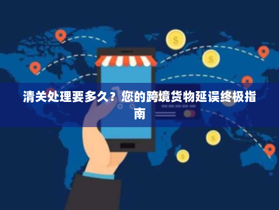 清关处理要多久?您的跨境货物延误终极指南 清关处理要多久?您的跨境货物延误终极指南