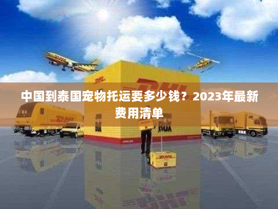 中国到泰国宠物托运要多少钱？2023年最新费用清单