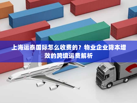 上海运泰国际怎么收费的？物业企业降本增效的跨境运费解析