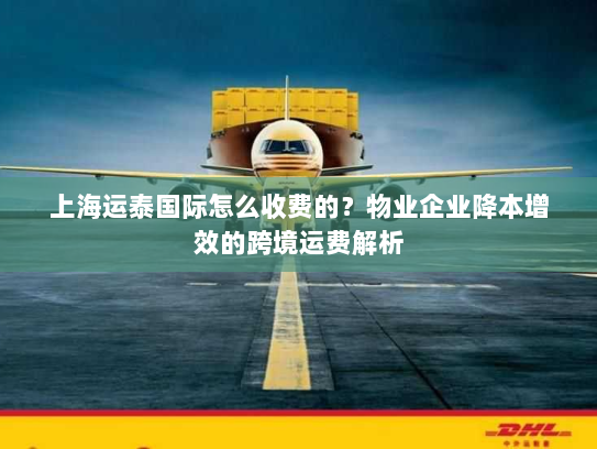 上海运泰国际怎么收费的?物业企业降本增效的跨境运费解析 上海运泰国际怎么收费的?物业企业降本增效的跨境运费解析