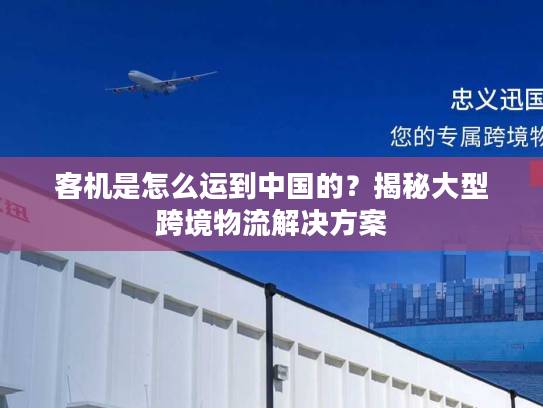 客机是怎么运到中国的？揭秘大型跨境物流解决方案