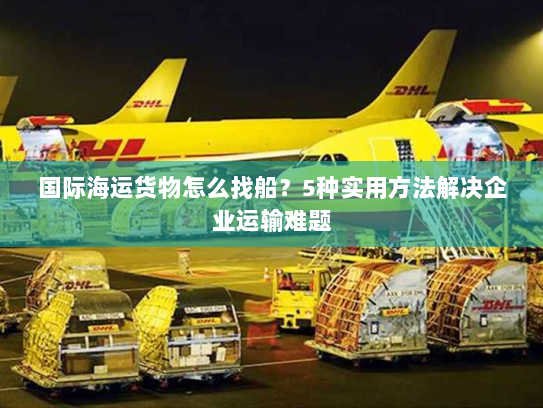 国际海运货物怎么找船？5种实用方法解决企业运输难题