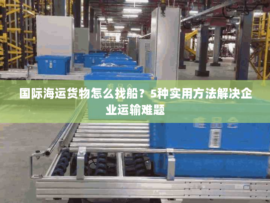 国际海运货物怎么找船？5种实用方法解决企业运输难题