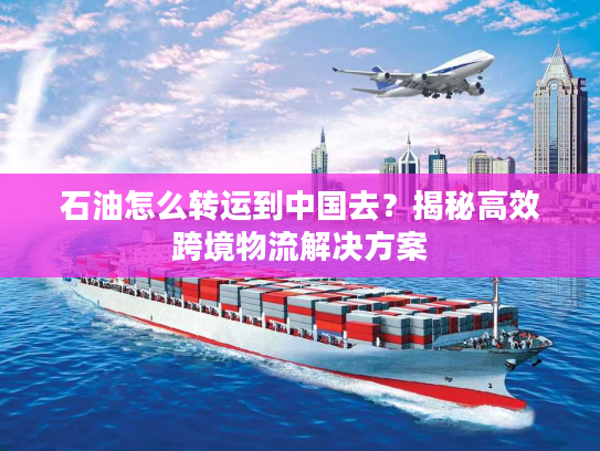 石油怎么转运到中国去？揭秘高效跨境物流解决方案