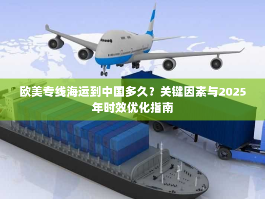 欧美专线海运到中国多久?关键因素与2025年时效优化指南 欧美专线海运到中国多久?关键因素与2025年时效优化指南