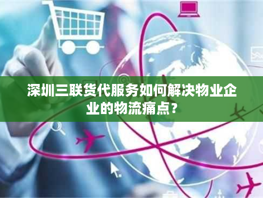 深圳三联货代服务如何解决物业企业的物流痛点？