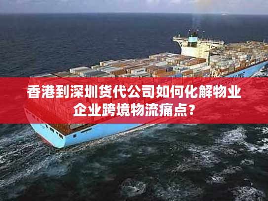 香港到深圳货代公司如何化解物业企业跨境物流痛点？