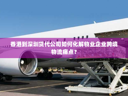 香港到深圳货代公司如何化解物业企业跨境物流痛点? 香港到深圳货代公司如何化解物业企业跨境物流痛点?