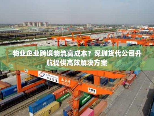 物业企业跨境物流高成本?深圳货代公司升航提供高效解决方案 物业企业跨境物流高成本?深圳货代公司升航提供高效解决方案