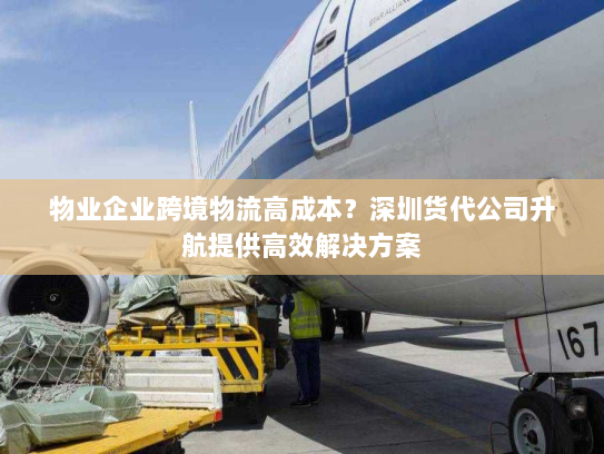 物业企业跨境物流高成本?深圳货代公司升航提供高效解决方案 物业企业跨境物流高成本?深圳货代公司升航提供高效解决方案