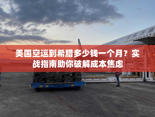 美国空运到希腊多少钱一个月?实战指南助你破解成本焦虑 美国空运到希腊多少钱一个月?实战指南助你破解成本焦虑