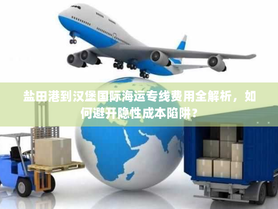盐田港到汉堡国际海运专线费用全解析，如何避开隐性成本陷阱？