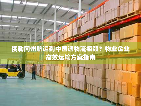 俄勒冈州航运到中国遇物流瓶颈?物业企业高效运输方案指南 俄勒冈州航运到中国遇物流瓶颈?物业企业高效运输方案指南