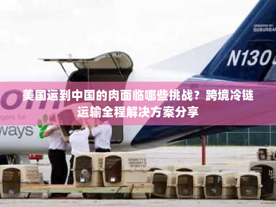 美国运到中国的肉面临哪些挑战?跨境冷链运输全程解决方案分享 美国运到中国的肉面临哪些挑战?跨境冷链运输全程解决方案分享