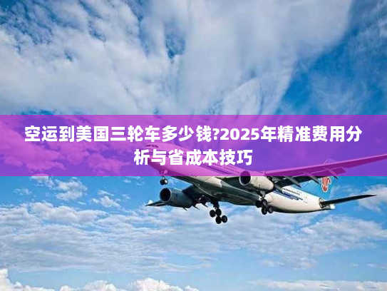 空运到美国三轮车多少钱?2025年精准费用分析与省成本技巧 空运到美国三轮车多少钱?2025年精准费用分析与省成本技巧