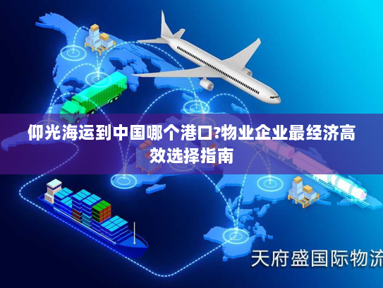仰光海运到中国哪个港口?物业企业最经济高效选择指南 仰光海运到中国哪个港口?物业企业最经济高效选择指南
