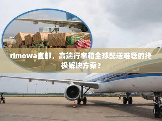 rimowa直邮,高端行李箱全球配送难题的终极解决方案? rimowa直邮,高端行李箱全球配送难题的终极解决方案?