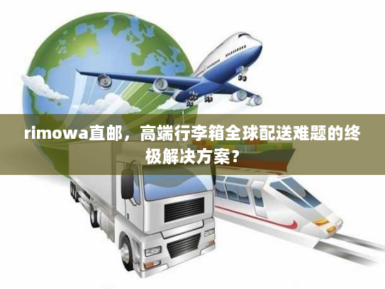 rimowa直邮,高端行李箱全球配送难题的终极解决方案? rimowa直邮,高端行李箱全球配送难题的终极解决方案?