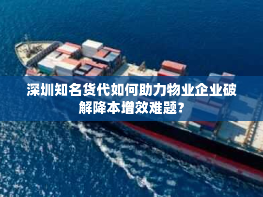 深圳知名货代如何助力物业企业破解降本增效难题？