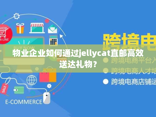 物业企业如何通过jellycat直邮高效送达礼物？