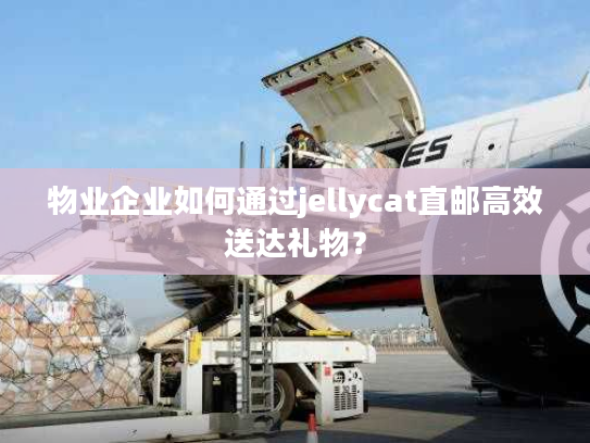 物业企业如何通过jellycat直邮高效送达礼物？