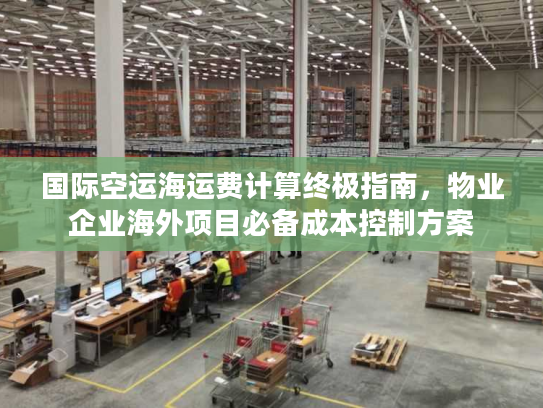国际空运海运费计算终极指南，物业企业海外项目必备成本控制方案