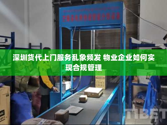 深圳货代上门服务乱象频发 物业企业如何实现合规管理 深圳货代上门服务乱象频发 物业企业如何实现合规管理