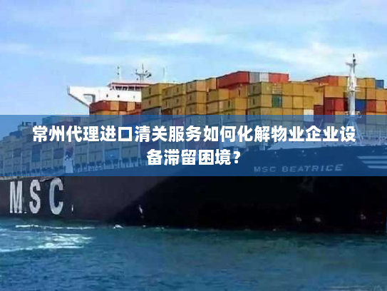 常州代理进口清关服务如何化解物业企业设备滞留困境? 常州代理进口清关服务如何化解物业企业设备滞留困境?