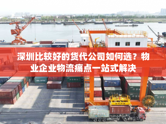 深圳比较好的货代公司如何选?物业企业物流痛点一站式解决 深圳比较好的货代公司如何选?物业企业物流痛点一站式解决