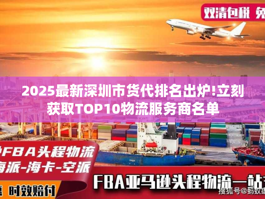 2025最新深圳市货代排名出炉!立刻获取TOP10物流服务商名单