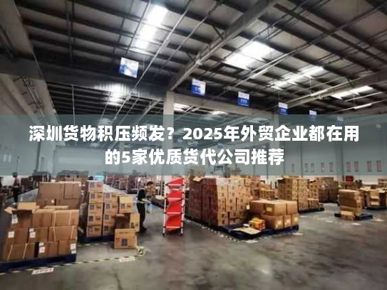 深圳货物积压频发?2025年外贸企业都在用的5家优质货代公司推荐 深圳货物积压频发?2025年外贸企业都在用的5家优质货代公司推荐