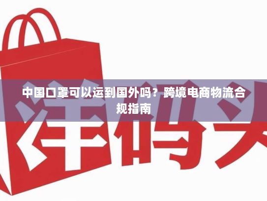 中国口罩可以运到国外吗?跨境电商物流合规指南 中国口罩可以运到国外吗?跨境电商物流合规指南