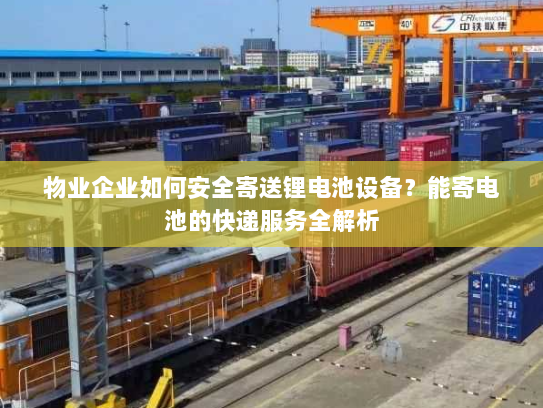 物业企业如何安全寄送锂电池设备?能寄电池的快递服务全解析 物业企业如何安全寄送锂电池设备?能寄电池的快递服务全解析