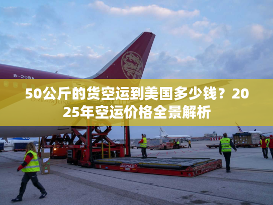 50公斤的货空运到美国多少钱？2025年空运价格全景解析