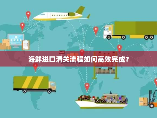 海鲜进口清关流程如何高效完成? 海鲜进口清关流程如何高效完成?