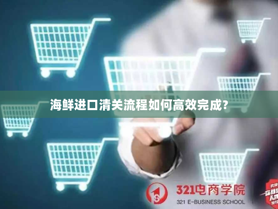 海鲜进口清关流程如何高效完成? 海鲜进口清关流程如何高效完成?