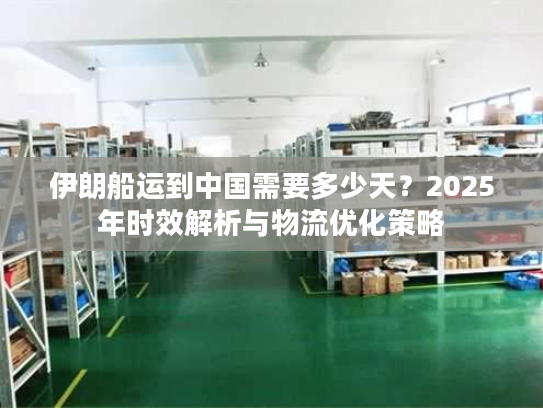 伊朗船运到中国需要多少天？2025年时效解析与物流优化策略