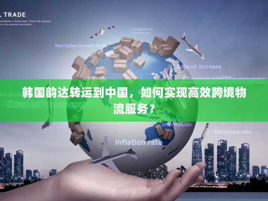 韩国韵达转运到中国,如何实现高效跨境物流服务? 韩国韵达转运到中国,如何实现高效跨境物流服务?