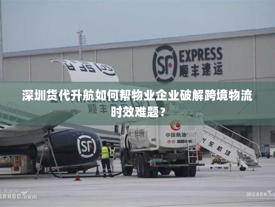 深圳货代升航如何帮物业企业破解跨境物流时效难题? 深圳货代升航如何帮物业企业破解跨境物流时效难题?