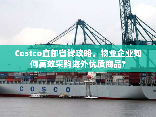 Costco直邮省钱攻略，物业企业如何高效采购海外优质商品?