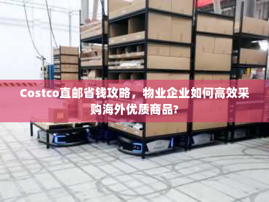 Costco直邮省钱攻略，物业企业如何高效采购海外优质商品?
