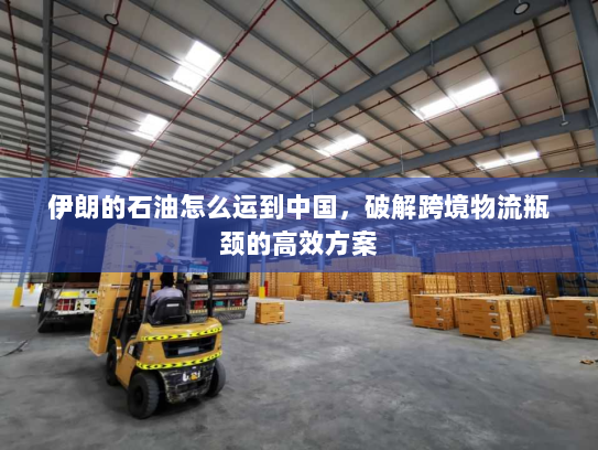 伊朗的石油怎么运到中国,破解跨境物流瓶颈的高效方案 伊朗的石油怎么运到中国,破解跨境物流瓶颈的高效方案