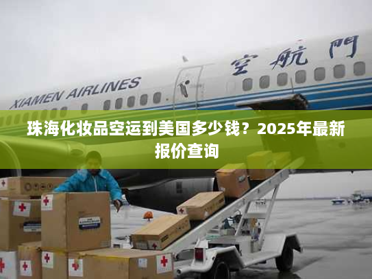 珠海化妆品空运到美国多少钱?2025年最新报价查询 珠海化妆品空运到美国多少钱?2025年最新报价查询