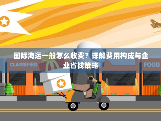 国际海运一般怎么收费?详解费用构成与企业省钱策略 国际海运一般怎么收费?详解费用构成与企业省钱策略