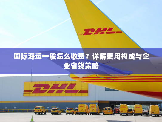 国际海运一般怎么收费?详解费用构成与企业省钱策略 国际海运一般怎么收费?详解费用构成与企业省钱策略