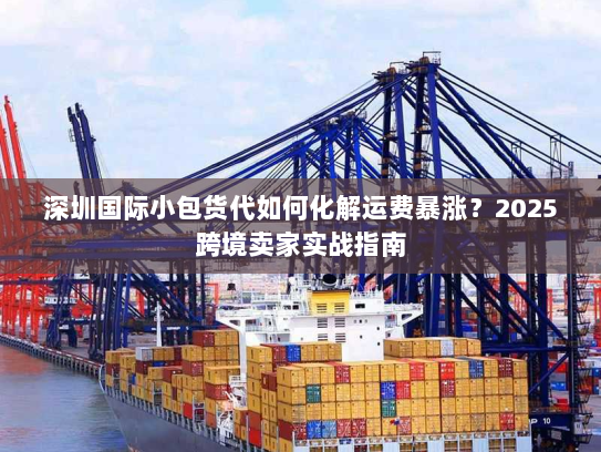 深圳国际小包货代如何化解运费暴涨?2025跨境卖家实战指南 深圳国际小包货代如何化解运费暴涨?2025跨境卖家实战指南