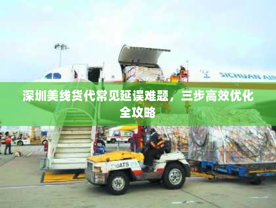 深圳美线货代常见延误难题,三步高效优化全攻略 深圳美线货代常见延误难题,三步高效优化全攻略