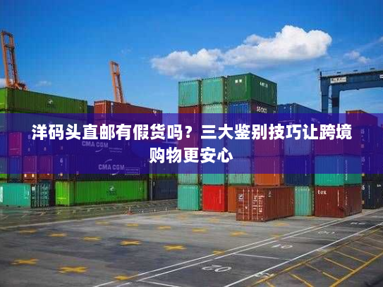 洋码头直邮有假货吗?三大鉴别技巧让跨境购物更安心 洋码头直邮有假货吗?三大鉴别技巧让跨境购物更安心