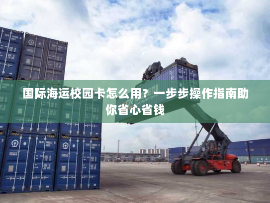 国际海运校园卡怎么用?一步步操作指南助你省心省钱 国际海运校园卡怎么用?一步步操作指南助你省心省钱