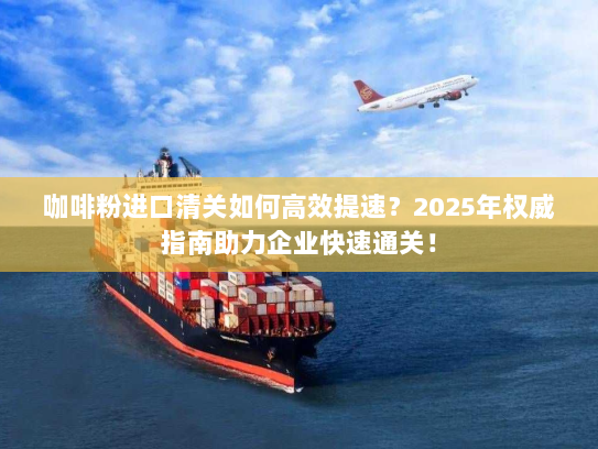 咖啡粉进口清关如何高效提速?2025年权威指南助力企业快速通关! 咖啡粉进口清关如何高效提速?2025年权威指南助力企业快速通关!